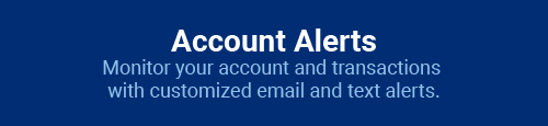 Account Alerts: Monitor your account and transactions with customized email and text alerts.