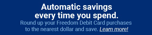 Automatic savings every time you spend. Round up your Freedom Debit Card purchases to the nearest dollar and save. Learn more!