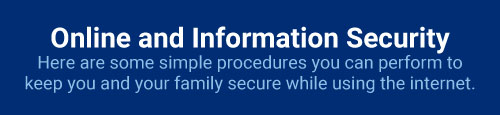 Online and Information Security: Here are some simple procedures you can perform to keep you and your family secure while using the internet.