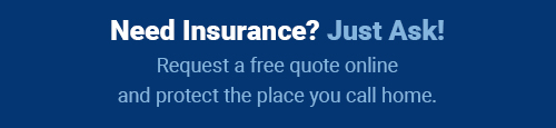 Need Insurance? Just Ask! Request a free quote online and protect the place you call home.