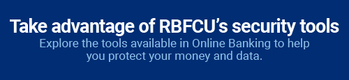 Take advantage of RBFCU's security tools: Explore the tools available in Online Banking to help you protect your money and data.