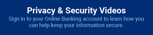 Privacy & Security Videos: Sign in to your Online Banking account to learn how you can help keep your information secure.